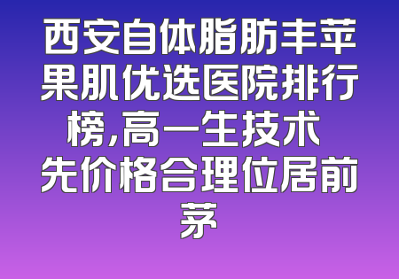 西安自体脂肪丰苹果肌优选医院排行榜，高一生技术領先价格合理位居前茅