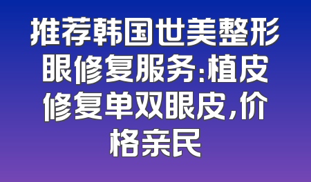 推荐韩国世美整形眼修复服务：植皮修复单双眼皮，价格亲民