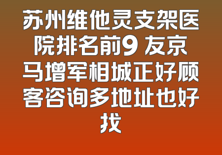 苏州维他灵支架医院排名前9 友京马增军相城正好顾客咨询多地址也好找