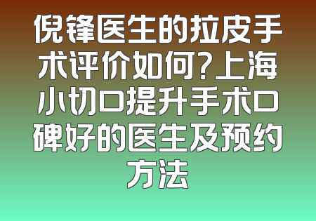 倪锋医生的拉皮手术评价如何？上海小切口提升手术口碑好的医生及预约方法