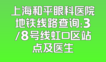 上海和平眼科医院地铁线路查询：3/8号线虹口区站点及医生