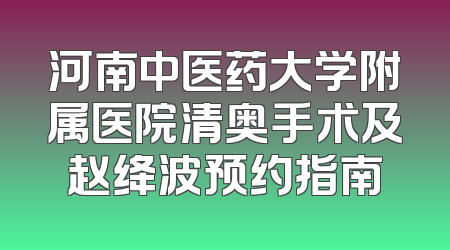 河南中医药大学附属医院清奥手术及赵绛波预约指南
