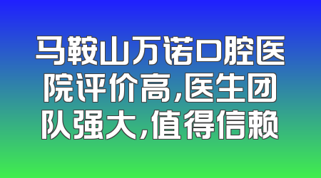 马鞍山万诺口腔医院评价高，医生团队强大，值得信赖