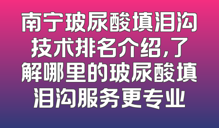 南宁玻尿酸填泪沟技术排名介绍，了解哪里的玻尿酸填泪沟服务更专业