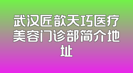 武汉匠歆天巧医疗美容门诊部简介地址