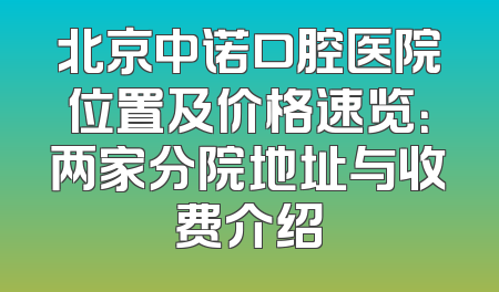 北京中诺口腔医院位置及价格速览：两家分院地址与收费介绍