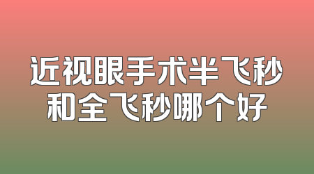 近视眼手术半飞秒和全飞秒哪个好