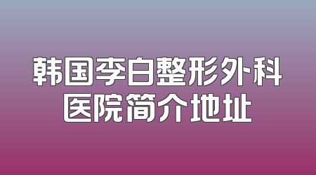 韩国李白整形外科医院简介地址