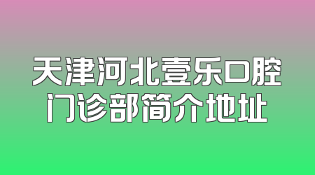 天津河北壹乐口腔门诊部简介地址