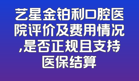 艺星金铂利口腔医院评价及费用情况，是否正规且支持医保结算