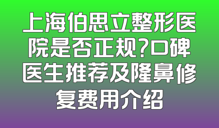 上海伯思立整形医院是否正规？口碑医生推荐及隆鼻修复费用介绍