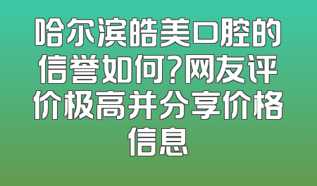 哈尔滨皓美口腔的信誉如何？网友评价极高并分享价格信息