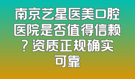 南京艺星医美口腔医院是否值得信赖？ 资质正规确实可靠
