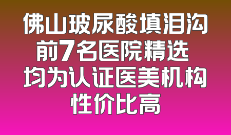 佛山玻尿酸填泪沟前7名医院精选 均为认证医美机构性价比高