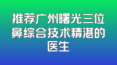 推荐广州曙光三位鼻综合技术精湛的医生
