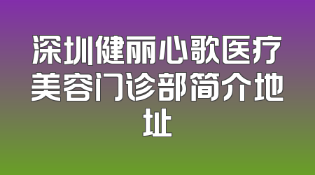 深圳健丽心歌医疗美容门诊部简介地址