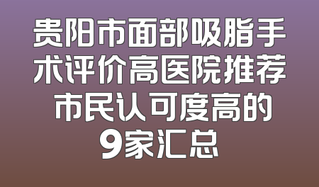 贵阳市面部吸脂手术评价高医院推荐 市民认可度高的9家汇总