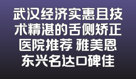 武汉经济实惠且技术精湛的舌侧矫正医院推荐 雅美恩东兴名达口碑佳