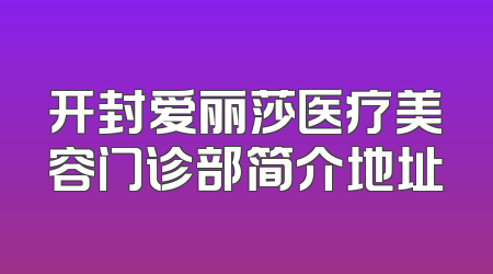 开封爱丽莎医疗美容门诊部简介地址