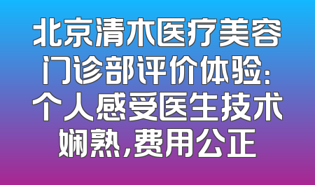 北京清木医疗美容门诊部评价体验：个人感受医生技术娴熟，费用公正