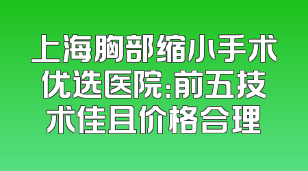 上海胸部缩小手术优选医院：前五技术佳且价格合理