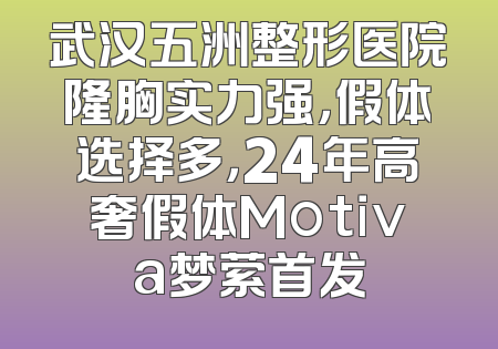武汉五洲整形医院隆胸实力强，假体选择多，24年高奢假体Motiva梦萦首发