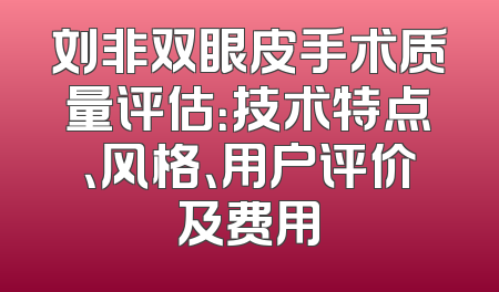 刘非双眼皮手术质量评估：技术特点、风格、用户评价及费用