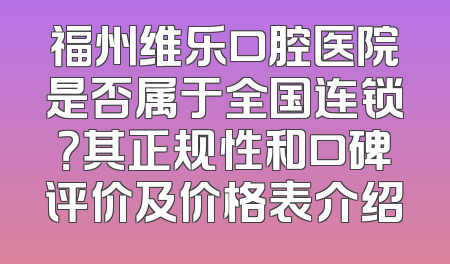 福州维乐口腔医院是否属于全国连锁？其正规性和口碑评价及价格表介绍