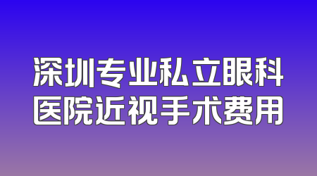 深圳专业私立眼科医院近视手术费用