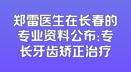 郑雷医生在长春的专业资料公布：专长牙齿矫正治疗