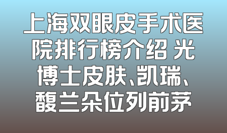 上海双眼皮手术医院排行榜介绍 光博士皮肤、凯瑞、馥兰朵位列前茅