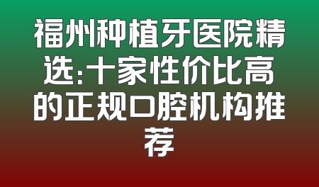 福州种植牙医院精选：十家性价比高的正规口腔机构推荐