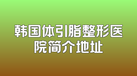 韩国体引脂整形医院简介地址