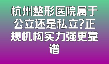 杭州整形医院属于公立还是私立？正规机构实力强更靠谱