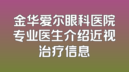 金华爱尔眼科医院专业医生介绍近视治疗信息
