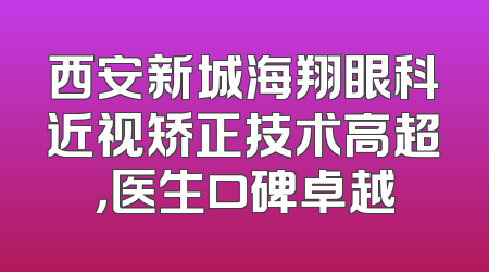 西安新城海翔眼科近视矫正技术高超，医生口碑卓越
