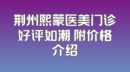荆州熙蒙医美门诊好评如潮 附价格介绍