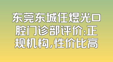 东莞东城任煜光口腔门诊部评价：正规机构，性价比高