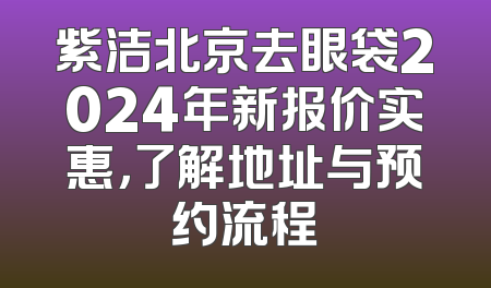 紫洁北京去眼袋2024年新报价实惠，了解地址与预约流程