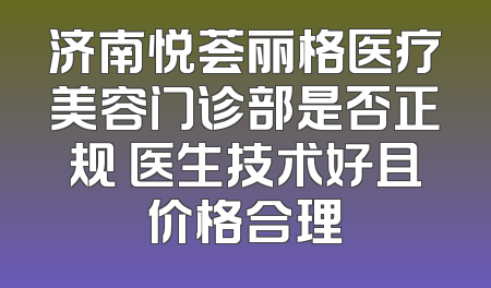 济南悦荟丽格医疗美容门诊部是否正规 医生技术好且价格合理