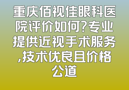 重庆佰视佳眼科医院评价如何？专业提供近视手术服务，技术优良且价格公道