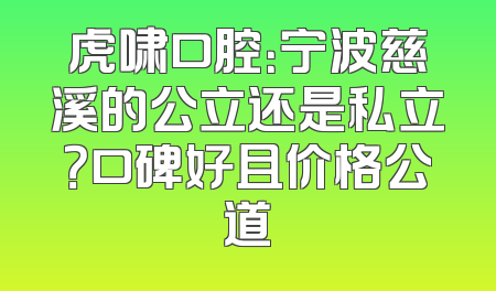 虎啸口腔：宁波慈溪的公立还是私立？口碑好且价格公道