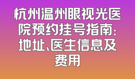 杭州温州眼视光医院预约挂号指南：地址、医生信息及费用