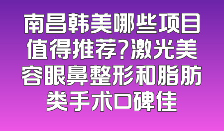 南昌韩美哪些项目值得推荐？激光美容眼鼻整形和脂肪类手术口碑佳