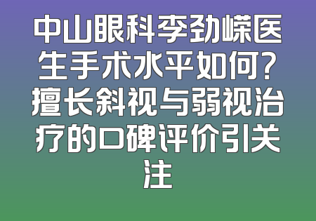 中山眼科李劲嵘医生手术水平如何？擅长斜视与弱视治疗的口碑评价引关注