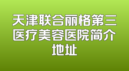 天津联合丽格第三医疗美容医院简介地址