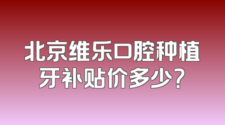 北京维乐口腔种植牙补贴价多少？