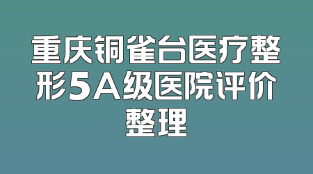 重庆铜雀台医疗整形5A级医院评价整理