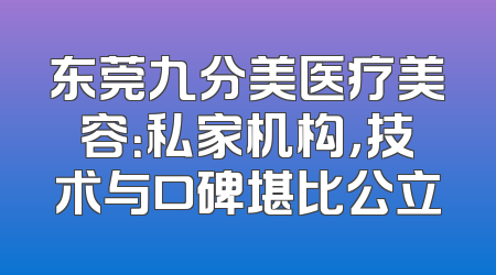 东莞九分美医疗美容：私家机构，技术与口碑堪比公立