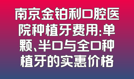 南京金铂利口腔医院种植牙费用：单颗、半口与全口种植牙的实惠价格